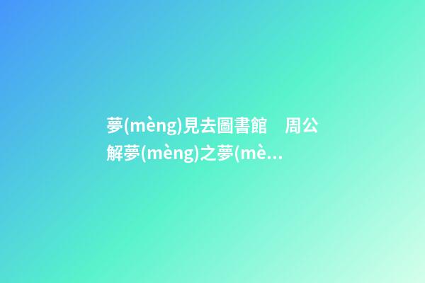 夢(mèng)見去圖書館　周公解夢(mèng)之夢(mèng)到去圖書館